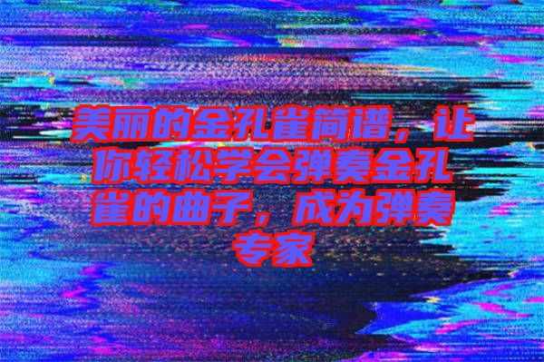 美麗的金孔雀簡(jiǎn)譜，讓你輕松學(xué)會(huì)彈奏金孔雀的曲子，成為彈奏專家