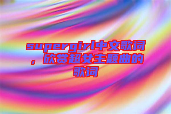 supergirl中文歌詞，欣賞超女主題曲的歌詞