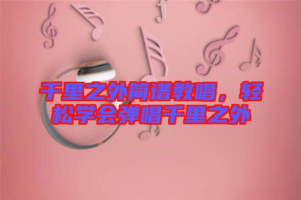 千里之外簡譜教唱，輕松學(xué)會彈唱千里之外