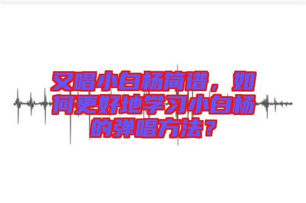 又唱小白楊簡譜，如何更好地學(xué)習(xí)小白楊的彈唱方法？