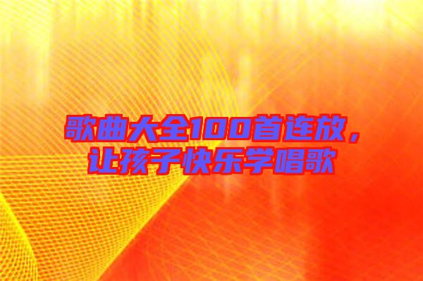 歌曲大全100首連放，讓孩子快樂學(xué)唱歌