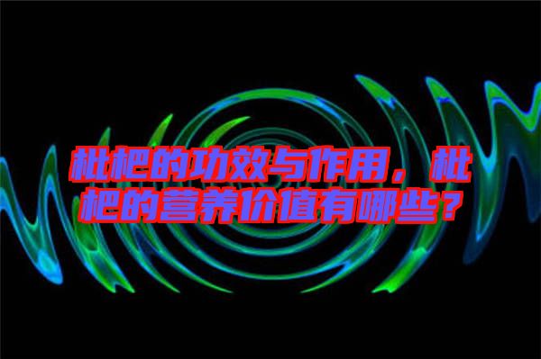 枇杷的功效與作用，枇杷的營養(yǎng)價(jià)值有哪些？