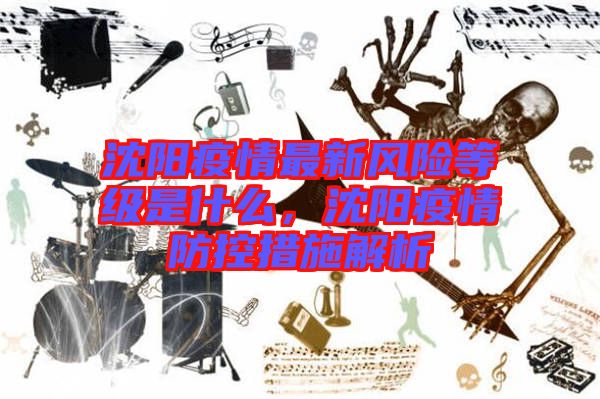 沈陽疫情最新風(fēng)險(xiǎn)等級是什么，沈陽疫情防控措施解析