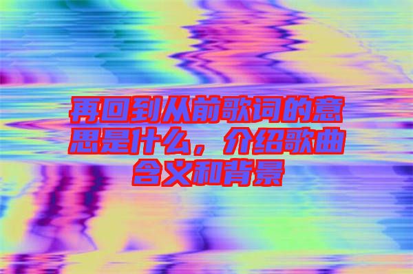 再回到從前歌詞的意思是什么，介紹歌曲含義和背景