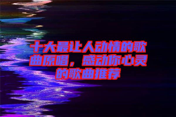 十大最讓人動(dòng)情的歌曲原唱，感動(dòng)你心靈的歌曲推薦