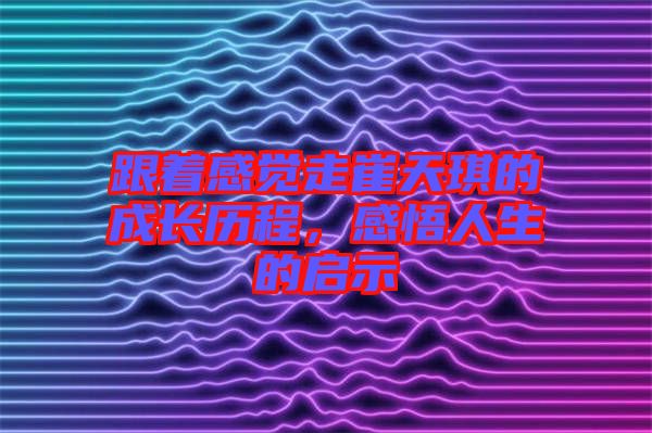 跟著感覺走崔天琪的成長(zhǎng)歷程，感悟人生的啟示