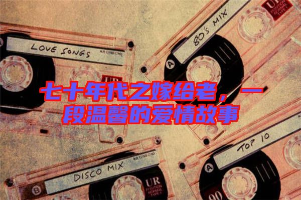 七十年代之嫁給老，一段溫馨的愛情故事