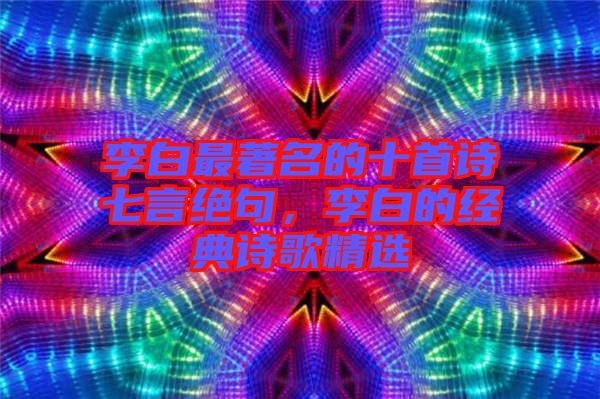 李白最著名的十首詩七言絕句，李白的經(jīng)典詩歌精選