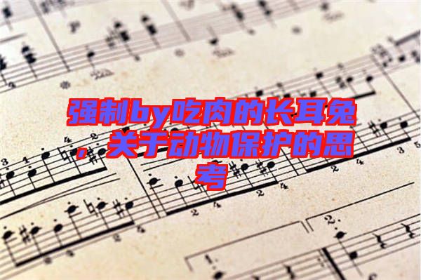 強制by吃肉的長耳兔，關(guān)于動物保護的思考