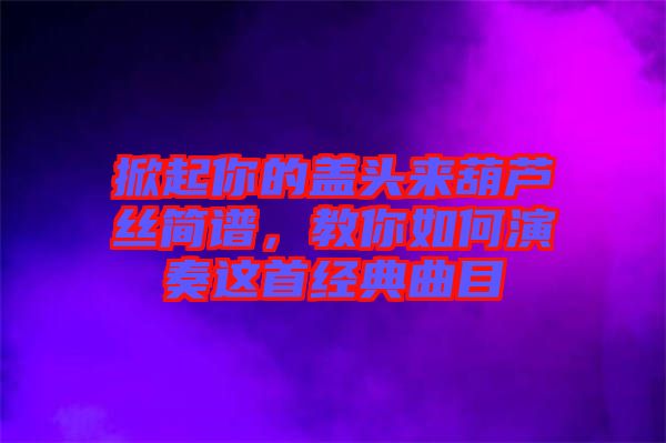 掀起你的蓋頭來葫蘆絲簡譜，教你如何演奏這首經(jīng)典曲目