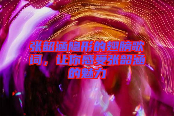 張韶涵隱形的翅膀歌詞，讓你感受張韶涵的魅力