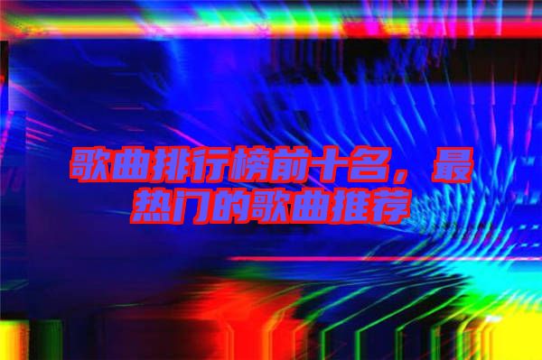 歌曲排行榜前十名，最熱門的歌曲推薦