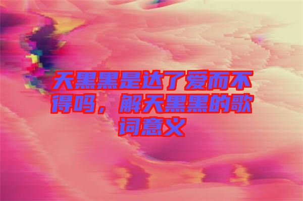 天黑黑是達(dá)了愛(ài)而不得嗎，解天黑黑的歌詞意義