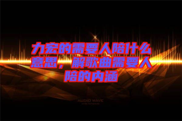 力宏的需要人陪什么意思，解歌曲需要人陪的內(nèi)涵