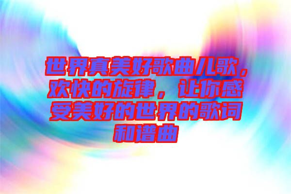 世界真美好歌曲兒歌，歡快的旋律，讓你感受美好的世界的歌詞和譜曲