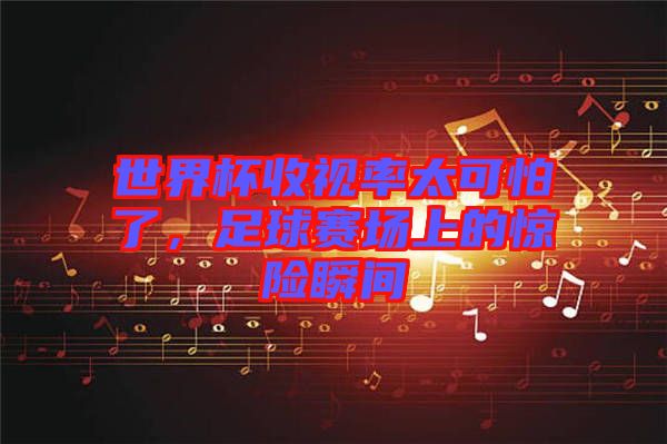 世界杯收視率太可怕了，足球賽場(chǎng)上的驚險(xiǎn)瞬間