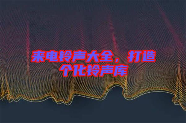 來電鈴聲大全，打造個(gè)化鈴聲庫