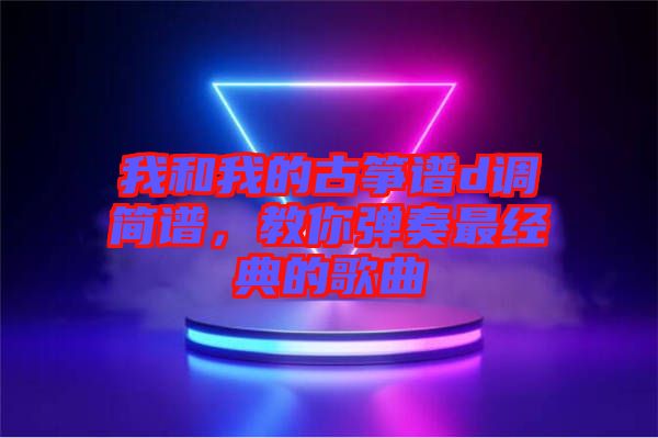 我和我的古箏譜d調簡譜，教你彈奏最經(jīng)典的歌曲