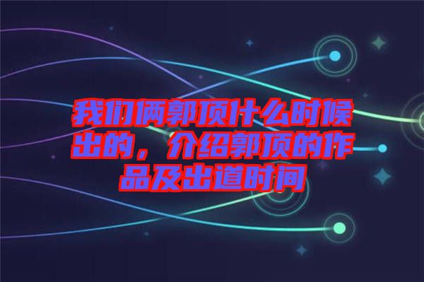 我們倆郭頂什么時(shí)候出的，介紹郭頂?shù)淖髌芳俺龅罆r(shí)間