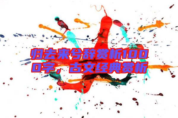 歸去來(lái)兮辭賞析1000字，古文經(jīng)典賞析