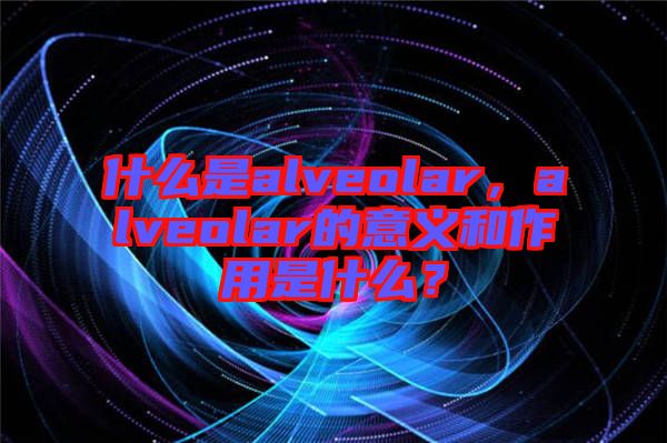 什么是alveolar，alveolar的意義和作用是什么？