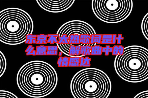 東京不太熱歌詞是什么意思，解歌曲中的情感達(dá)