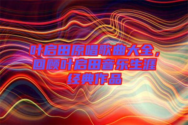 葉啟田原唱歌曲大全，回顧葉啟田音樂(lè)生涯經(jīng)典作品