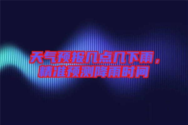 天氣預(yù)報幾點幾下雨，精準(zhǔn)預(yù)測降雨時間