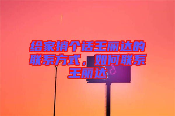 給家捎個(gè)話王麗達(dá)的聯(lián)系方式，如何聯(lián)系王麗達(dá)
