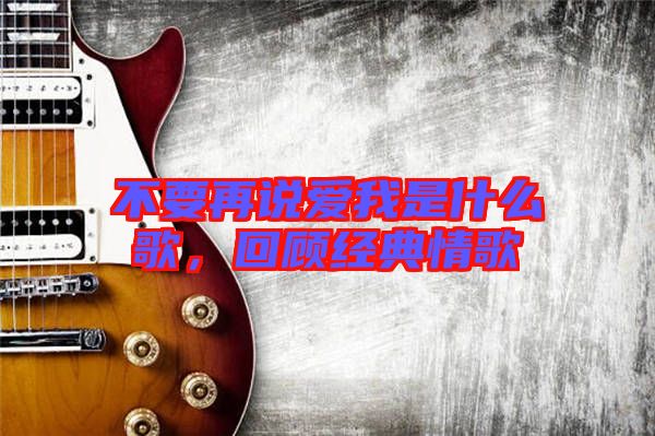 不要再說愛我是什么歌，回顧經(jīng)典情歌