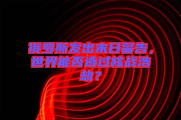 俄羅斯發(fā)出末日警告，世界能否逃過(guò)核戰(zhàn)浩劫？