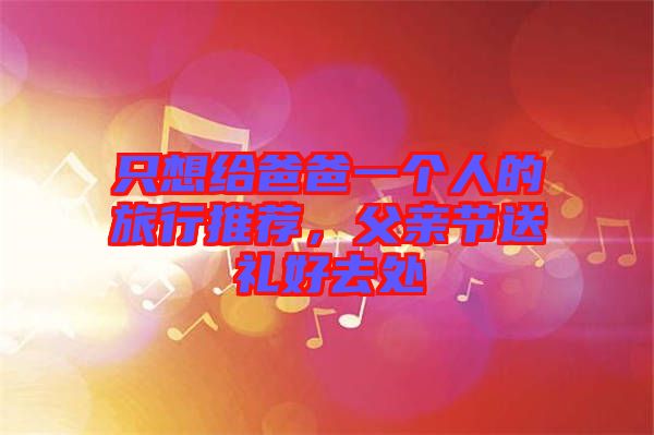 只想給爸爸一個人的旅行推薦，父親節(jié)送禮好去處