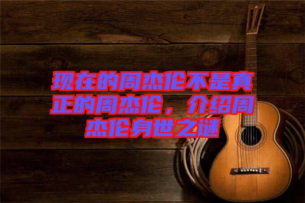 現(xiàn)在的周杰倫不是真正的周杰倫，介紹周杰倫身世之謎