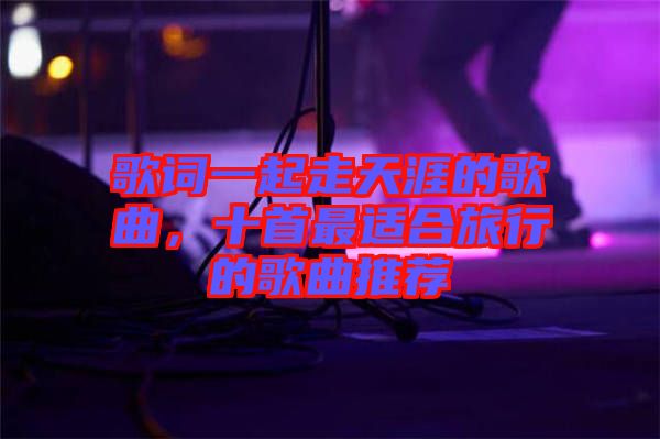 歌詞一起走天涯的歌曲，十首最適合旅行的歌曲推薦