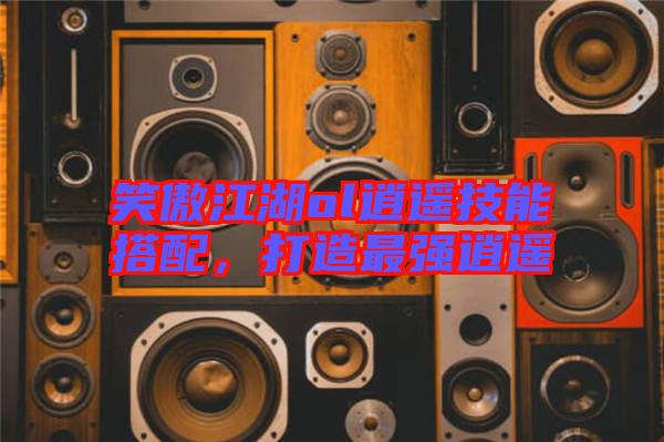 笑傲江湖ol逍遙技能搭配，打造最強逍遙