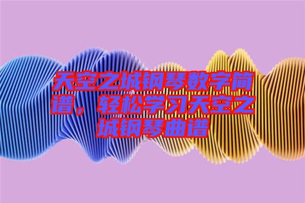 天空之城鋼琴數(shù)字簡譜，輕松學習天空之城鋼琴曲譜