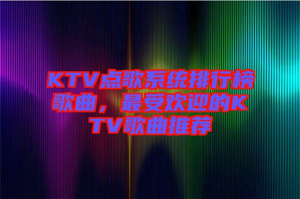 KTV點歌系統(tǒng)排行榜歌曲，最受歡迎的KTV歌曲推薦