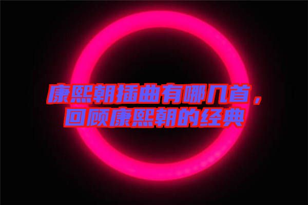 康熙朝插曲有哪幾首，回顧康熙朝的經(jīng)典