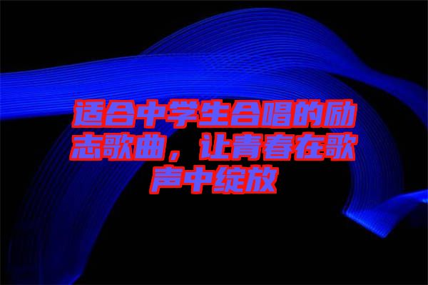 適合中學生合唱的勵志歌曲，讓青春在歌聲中綻放