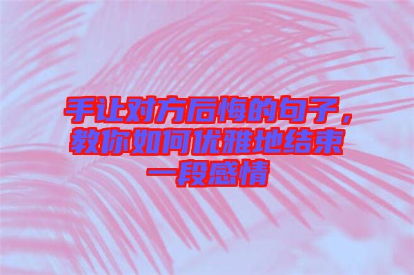 手讓對(duì)方后悔的句子，教你如何優(yōu)雅地結(jié)束一段感情