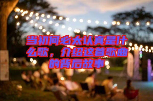 當(dāng)初何必太認(rèn)真是什么歌，介紹這首歌曲的背后故事
