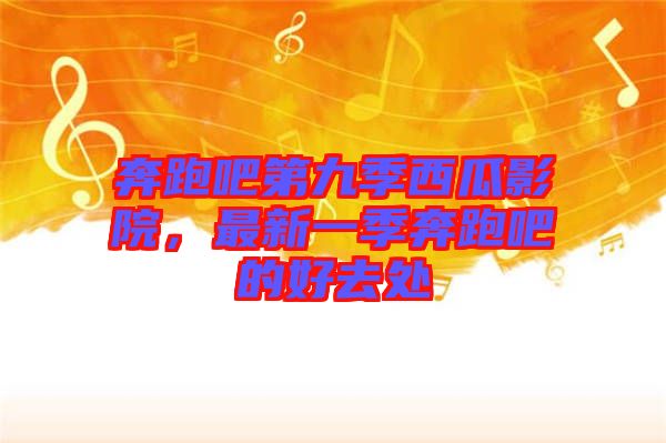 奔跑吧第九季西瓜影院，最新一季奔跑吧的好去處