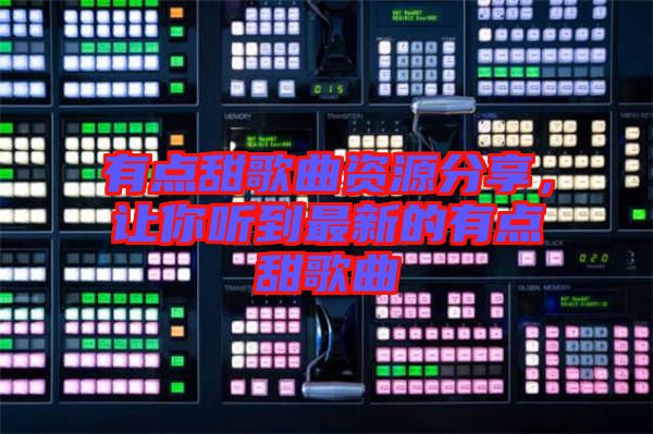 有點(diǎn)甜歌曲資源分享，讓你聽到最新的有點(diǎn)甜歌曲
