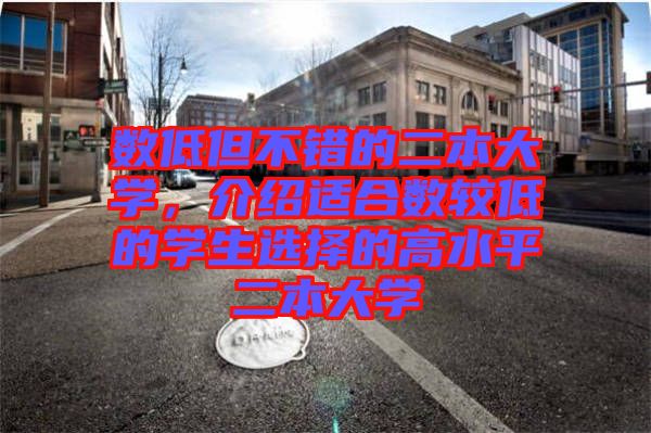 數(shù)低但不錯的二本大學，介紹適合數(shù)較低的學生選擇的高水平二本大學