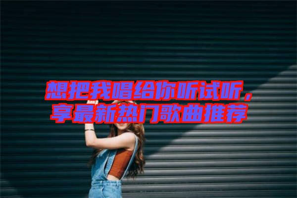 想把我唱給你聽試聽，享最新熱門歌曲推薦