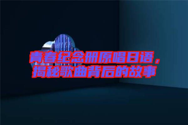青春紀(jì)念冊(cè)原唱日語(yǔ)，揭秘歌曲背后的故事