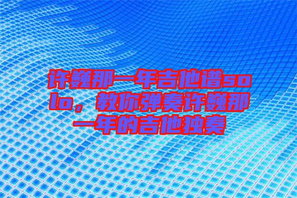 許巍那一年吉他譜solo，教你彈奏許巍那一年的吉他獨(dú)奏