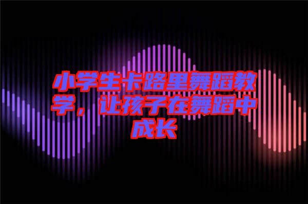 小學(xué)生卡路里舞蹈教學(xué)，讓孩子在舞蹈中成長