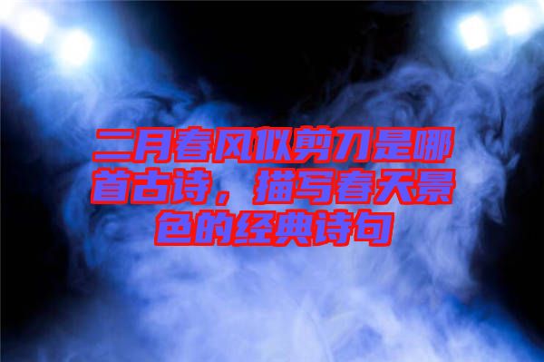 二月春風(fēng)似剪刀是哪首古詩，描寫春天景色的經(jīng)典詩句