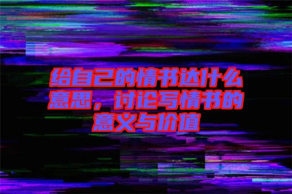 給自己的情書(shū)達(dá)什么意思，討論寫(xiě)情書(shū)的意義與價(jià)值